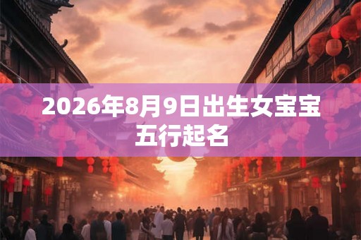 2026年8月9日出生女宝宝五行起名