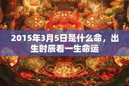 2015年3月5日是什么命，出生时辰看一生命运