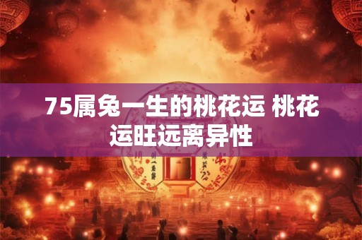 75属兔一生的桃花运 桃花运旺远离异性