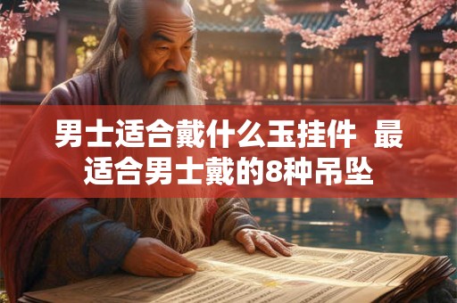 男士适合戴什么玉挂件 最适合男士戴的8种吊坠 男士适合戴什么玉挂件 最适合男士戴的8种吊坠