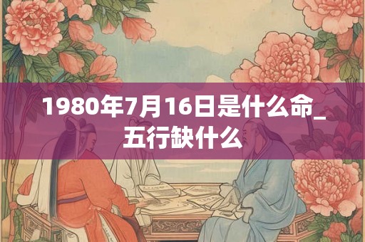 1980年7月16日是什么命_五行缺什么