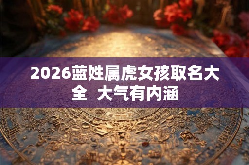 2026蓝姓属虎女孩取名大全  大气有内涵