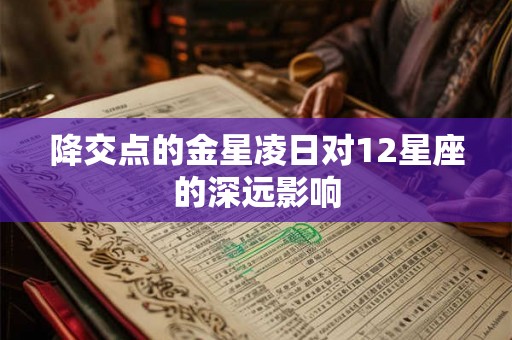 降交点的金星凌日对12星座的深远影响 降交点的金星凌日对12星座的深远影响