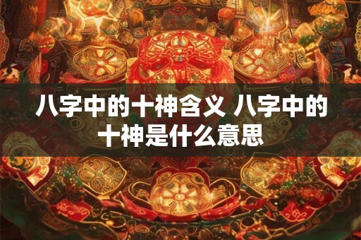 八字中的十神含义 八字中的十神是什么意思