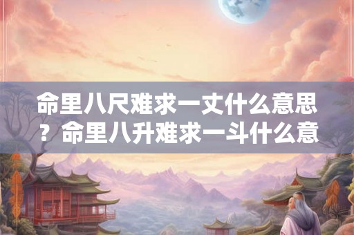 命里八尺难求一丈什么意思？命里八升难求一斗什么意思？