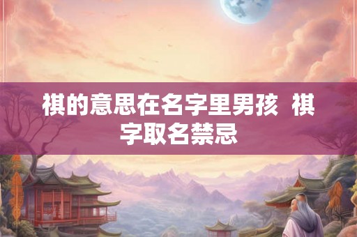 祺的意思在名字里男孩  祺字取名禁忌