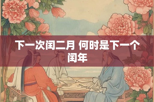 下一次闰二月 何时是下一个闰年