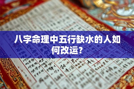 八字命理中五行缺水的人如何改运? 八字命理中五行缺水的人如何改运?
