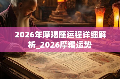 2026年摩羯座运程详细解析_2026摩羯运势 2026年摩羯座运程详细解析_2026摩羯运势