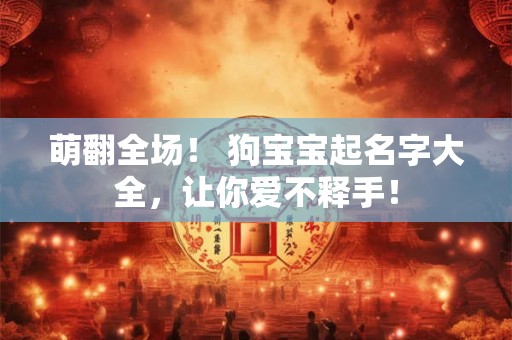 萌翻全场! 狗宝宝起名字大全,让你爱不释手! 萌翻全场! 狗宝宝起名字大全,让你爱不释手!