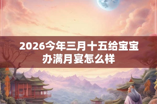 2026今年三月十五给宝宝办满月宴怎么样