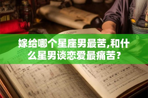 嫁给哪个星座男最苦,和什么星男谈恋爱最痛苦? 嫁给哪个星座男最苦,和什么星男谈恋爱最痛苦?