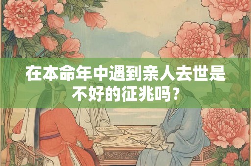 在本命年中遇到亲人去世是不好的征兆吗？
