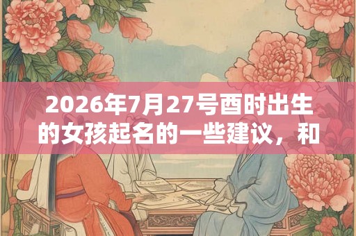 2026年7月27号酉时出生的女孩起名的一些建议，和五行八字！