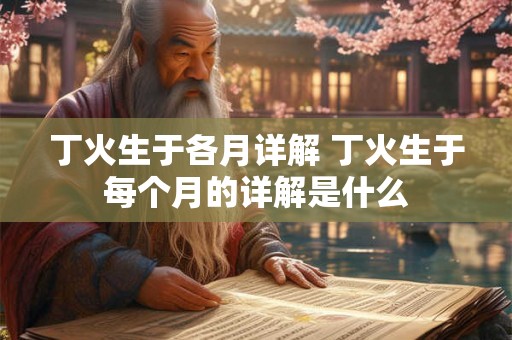 丁火生于各月详解 丁火生于每个月的详解是什么 丁火生于各月详解 丁火生于每个月的详解是什么