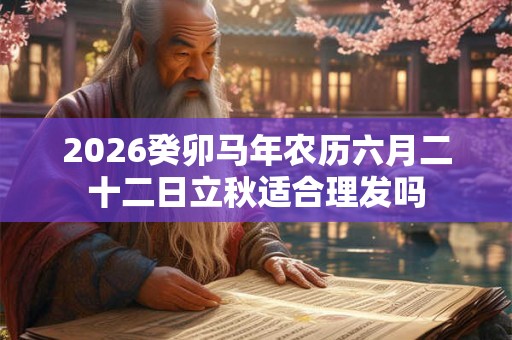 2026癸卯马年农历六月二十二日立秋适合理发吗