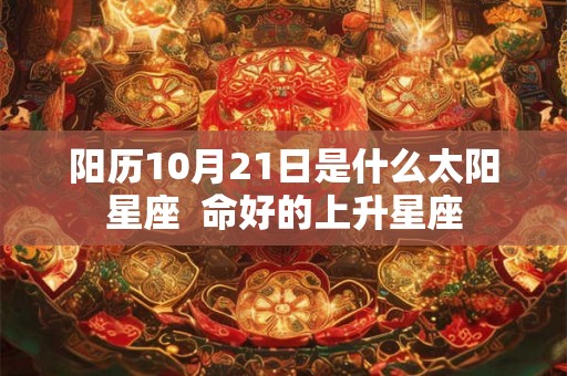 阳历10月21日是什么太阳星座  命好的上升星座