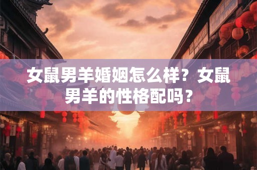 女鼠男羊婚姻怎么样？女鼠男羊的性格配吗？