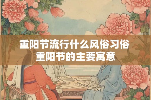 重阳节流行什么风俗习俗 重阳节的主要寓意 重阳节流行什么风俗习俗 重阳节的主要寓意