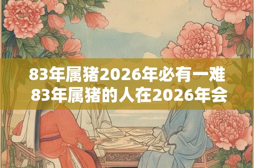 83年属猪2026年必有一难 83年属猪的人在2026年会经历什么样的困难