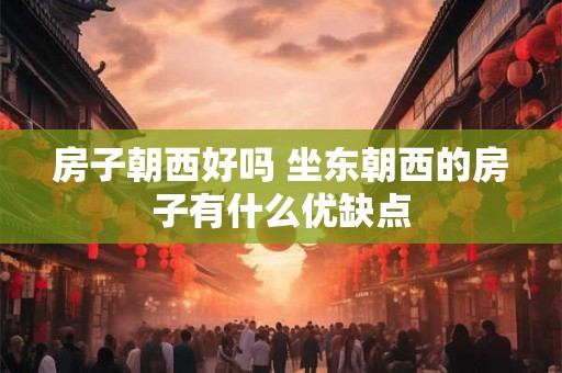 房子朝西好吗 坐东朝西的房子有什么优缺点