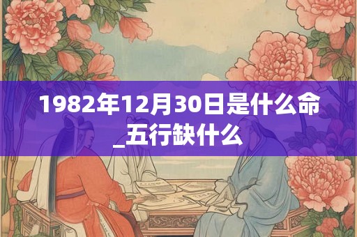 1982年12月30日是什么命_五行缺什么