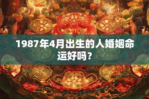 1987年4月出生的人婚姻命运好吗？
