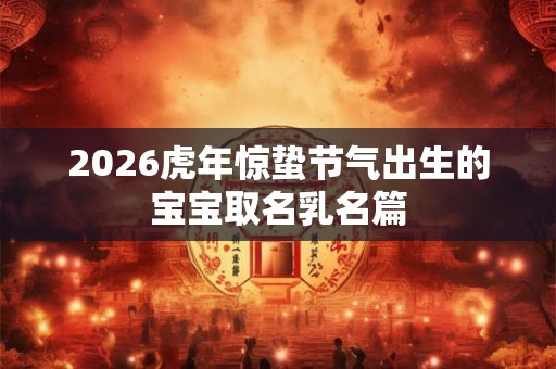 2026虎年惊蛰节气出生的宝宝取名乳名篇
