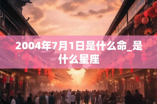 2004年7月1日是什么命_是什么星座