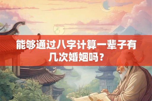能够通过八字计算一辈子有几次婚姻吗？