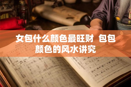 女包什么颜色最旺财 包包颜色的风水讲究 女包什么颜色最旺财 包包颜色的风水讲究