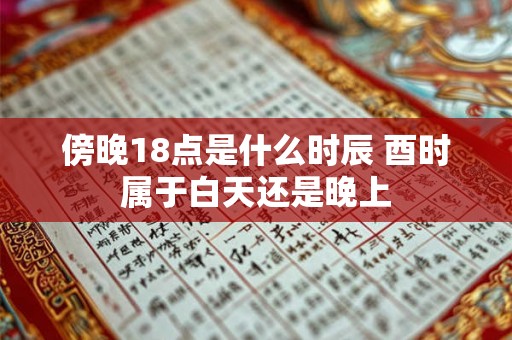 傍晚18点是什么时辰 酉时属于白天还是晚上