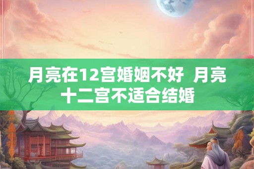 月亮在12宫婚姻不好  月亮十二宫不适合结婚