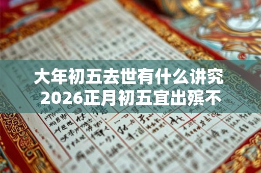 大年初五去世有什么讲究 2026正月初五宜出殡不