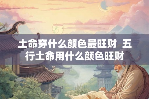 土命穿什么颜色最旺财  五行土命用什么颜色旺财