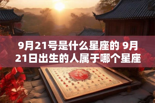 9月21号是什么星座的 9月21日出生的人属于哪个星座 9月21号是什么星座的 9月21日出生的人属于哪个星座