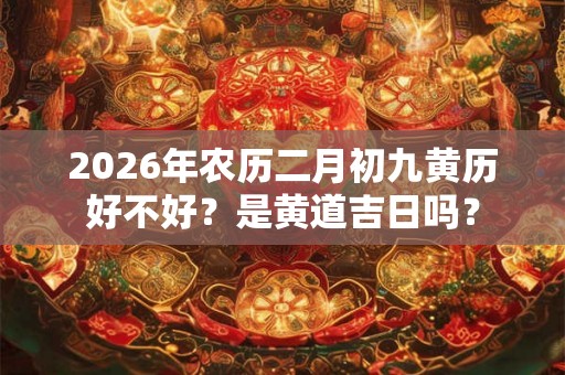 2026年农历二月初九黄历好不好？是黄道吉日吗？