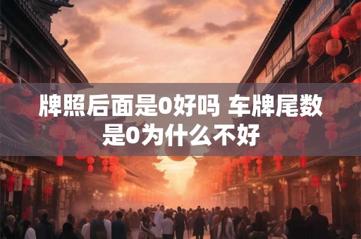 牌照后面是0好吗 车牌尾数是0为什么不好