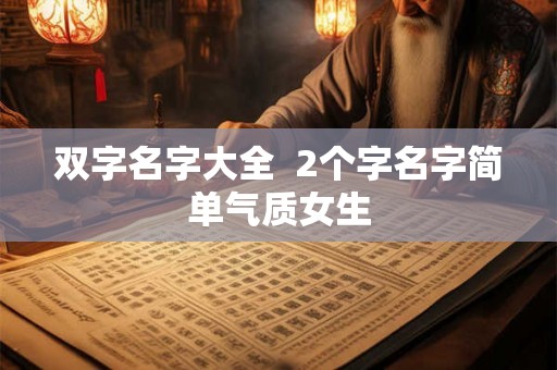 双字名字大全 2个字名字简单气质女生 双字名字大全 2个字名字简单气质女生
