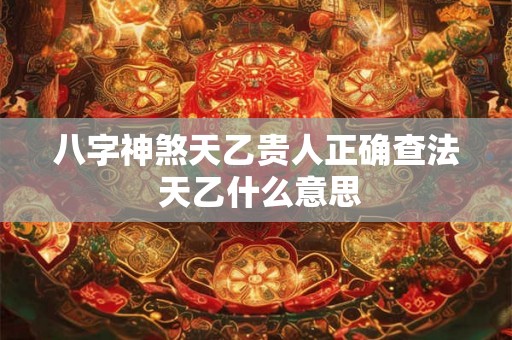八字神煞天乙贵人正确查法 天乙什么意思 八字神煞天乙贵人正确查法 天乙什么意思