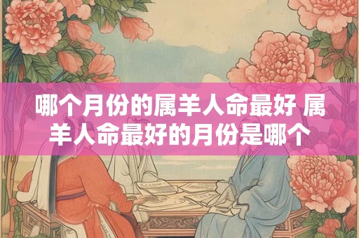 哪个月份的属羊人命最好 属羊人命最好的月份是哪个
