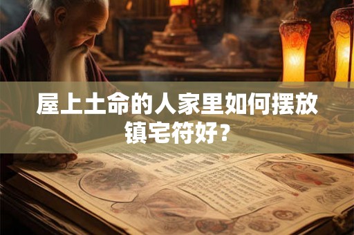 屋上土命的人家里如何摆放镇宅符好? 屋上土命的人家里如何摆放镇宅符好?