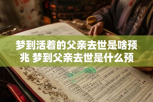 梦到活着的父亲去世是啥预兆 梦到父亲去世是什么预兆
