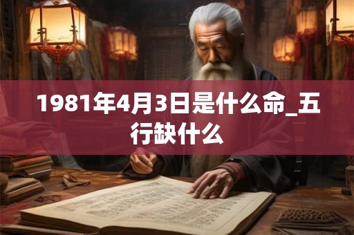 1981年4月3日是什么命_五行缺什么