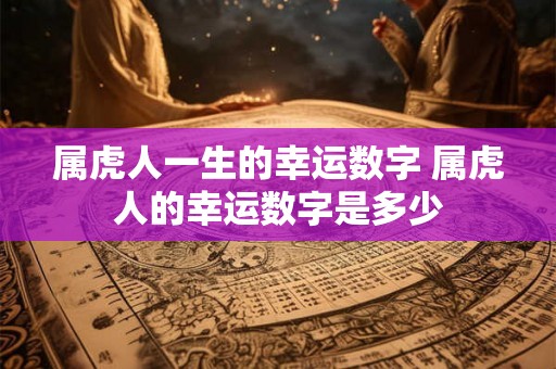 属虎人一生的幸运数字 属虎人的幸运数字是多少