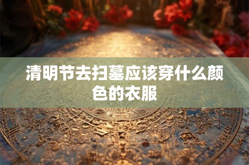 清明节去扫墓应该穿什么颜色的衣服