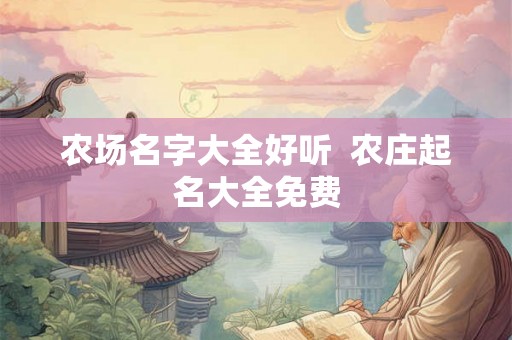 农场名字大全好听 农庄起名大全免费 农场名字大全好听 农庄起名大全免费