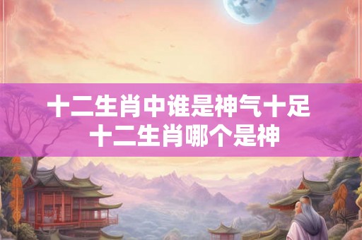 十二生肖中谁是神气十足  十二生肖哪个是神