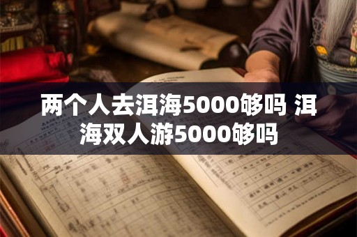 两个人去洱海5000够吗 洱海双人游5000够吗