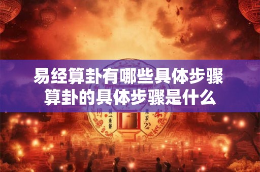 易经算卦有哪些具体步骤 算卦的具体步骤是什么 易经算卦有哪些具体步骤 算卦的具体步骤是什么